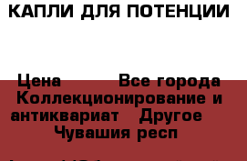 КАПЛИ ДЛЯ ПОТЕНЦИИ  › Цена ­ 990 - Все города Коллекционирование и антиквариат » Другое   . Чувашия респ.